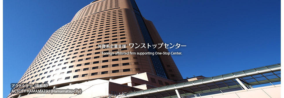 外資系企業支援ワンストップセンターでは、静岡県に会社や工場を立地するときのお手伝いをいたします。